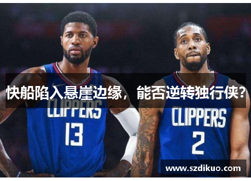 快船陷入悬崖边缘,能否逆转独行侠?