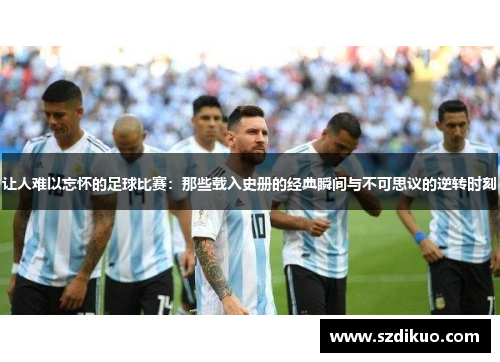 让人难以忘怀的足球比赛:那些载入史册的经典瞬间与不可思议的逆转时刻