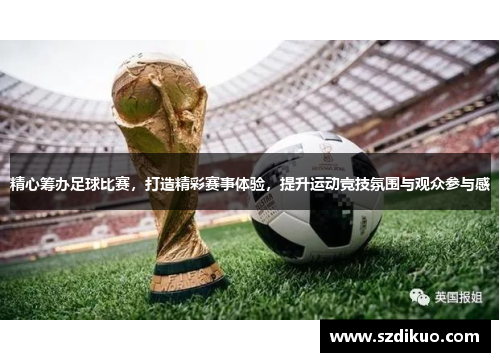 精心筹办足球比赛,打造精彩赛事体验,提升运动竞技氛围与观众参与感