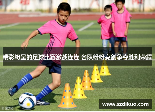 精彩纷呈的足球比赛激战连连 各队纷纷亮剑争夺胜利荣耀