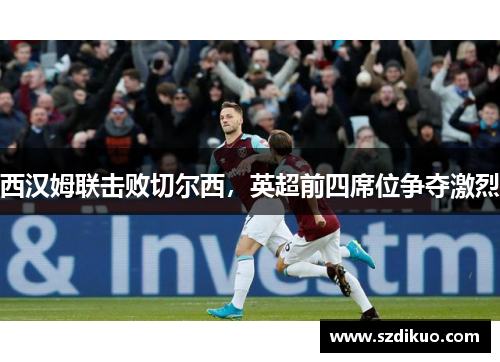 西汉姆联击败切尔西,英超前四席位争夺激烈